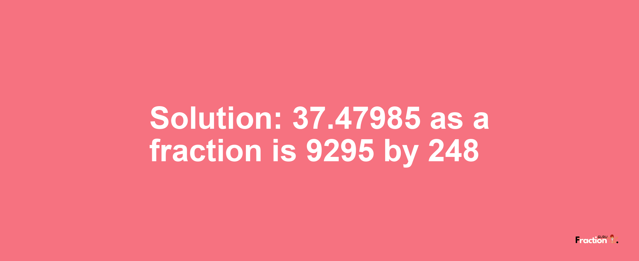 Solution:37.47985 as a fraction is 9295/248